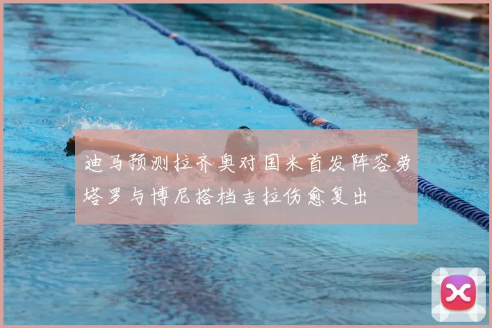 迪马预测拉齐奥对国米首发阵容劳塔罗与博尼搭档吉拉伤愈复出