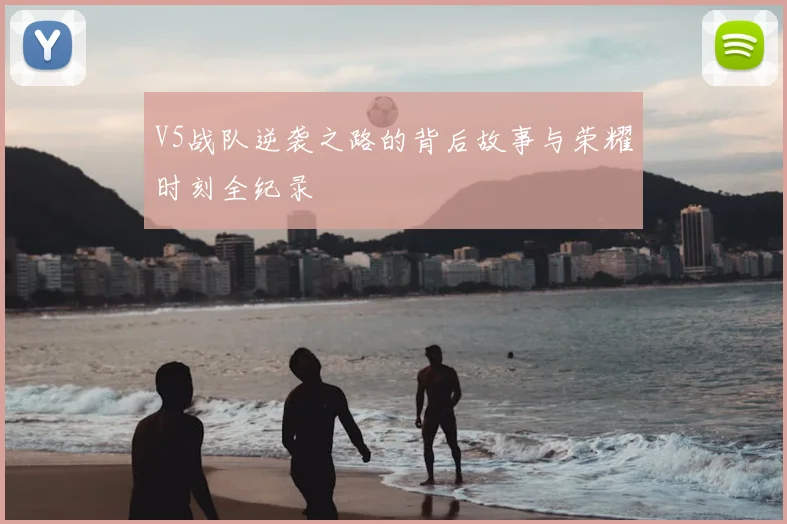 V5战队逆袭之路的背后故事与荣耀时刻全纪录