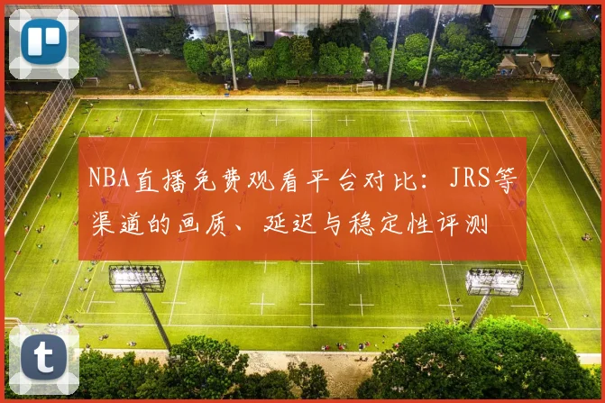 NBA直播免费观看平台对比：JRS等渠道的画质、延迟与稳定性评测