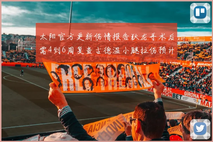太阳官方更新伤情报告狄龙手术后需4到6周复查古德温小腿拉伤预计1到2周恢复