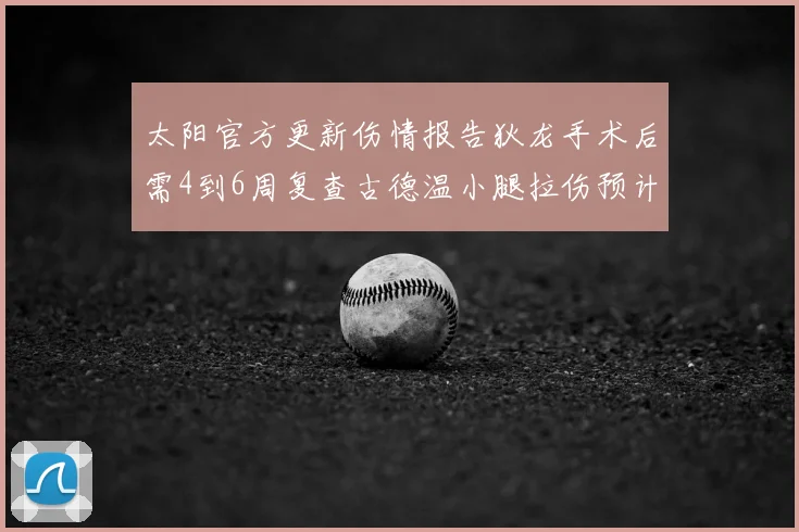 太阳官方更新伤情报告狄龙手术后需4到6周复查古德温小腿拉伤预计1到2周恢复