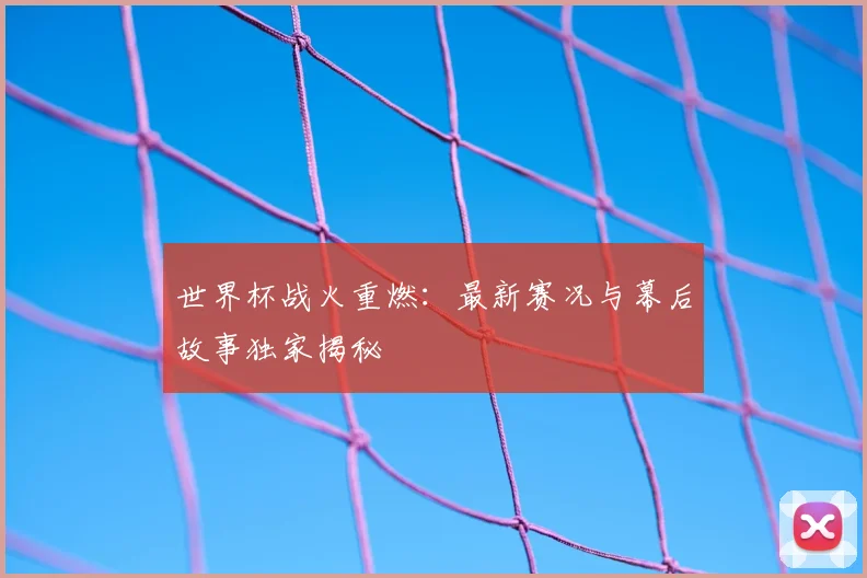 世界杯战火重燃:最新赛况与幕后故事独家揭秘
