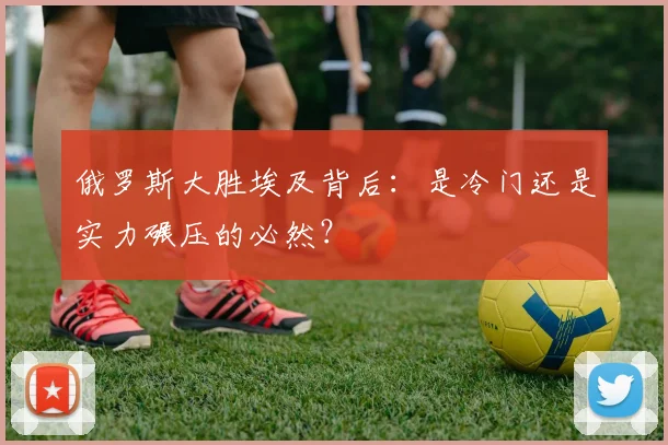 俄罗斯大胜埃及背后:是冷门还是实力碾压的必然?