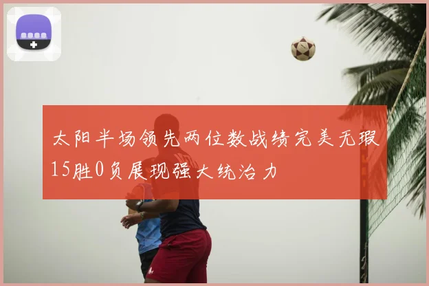 太阳半场领先两位数战绩完美无瑕15胜0负展现强大统治力