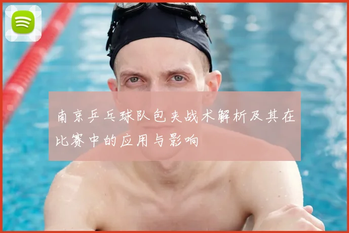 南京乒乓球队包夹战术解析及其在比赛中的应用与影响