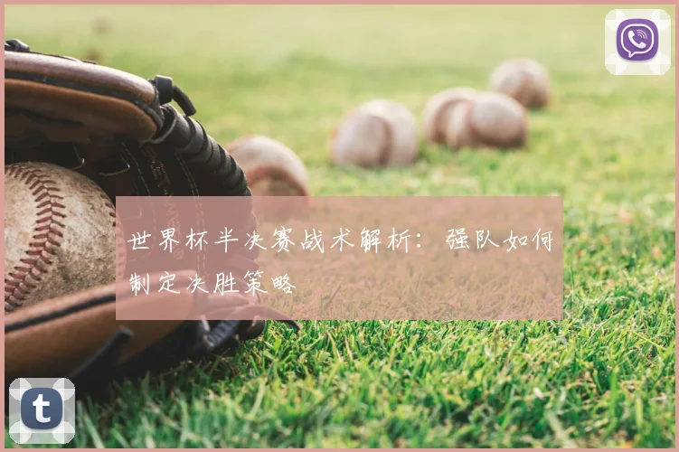 世界杯半决赛战术解析:强队如何制定决胜策略
