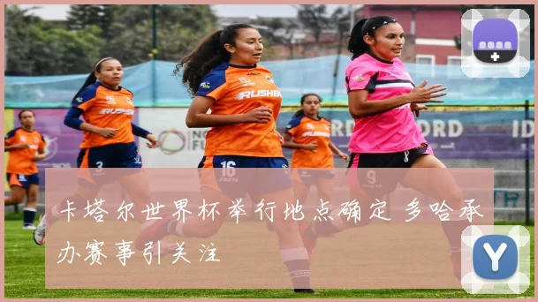 卡塔尔世界杯举行地点确定 多哈承办赛事引关注