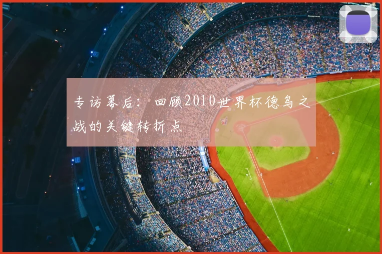 专访幕后:回顾2010世界杯德乌之战的关键转折点