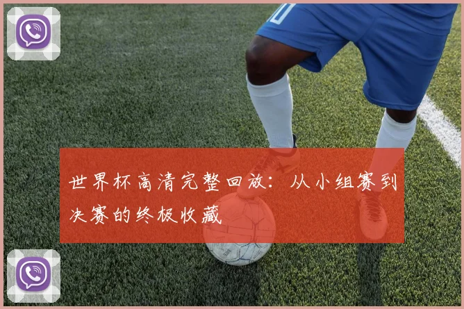 世界杯高清完整回放：从小组赛到决赛的终极收藏