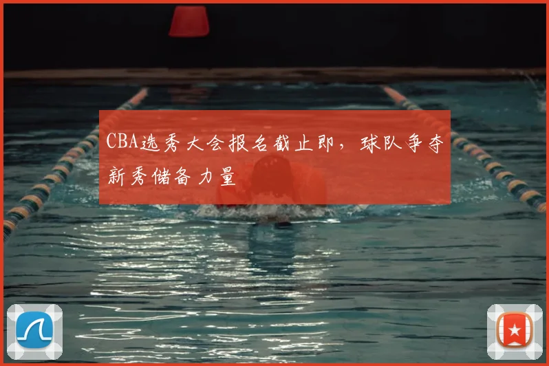CBA选秀大会报名截止即,球队争夺新秀储备力量