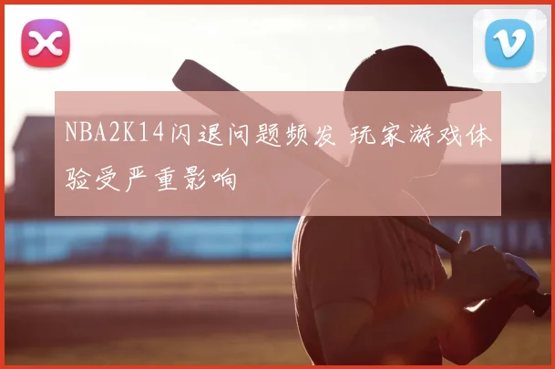 NBA2K14闪退问题频发 玩家游戏体验受严重影响