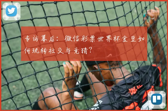 专访幕后：微信彩票世界杯金豆如何玩转社交与竞猜？