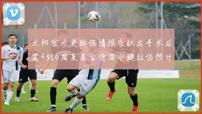 太阳官方更新伤情报告狄龙手术后需4到6周复查古德温小腿拉伤预计1到2周恢复