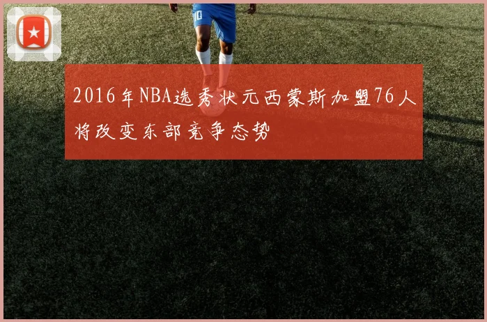 2016年NBA选秀状元西蒙斯加盟76人将改变东部竞争态势