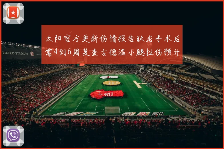 太阳官方更新伤情报告狄龙手术后需4到6周复查古德温小腿拉伤预计1到2周恢复
