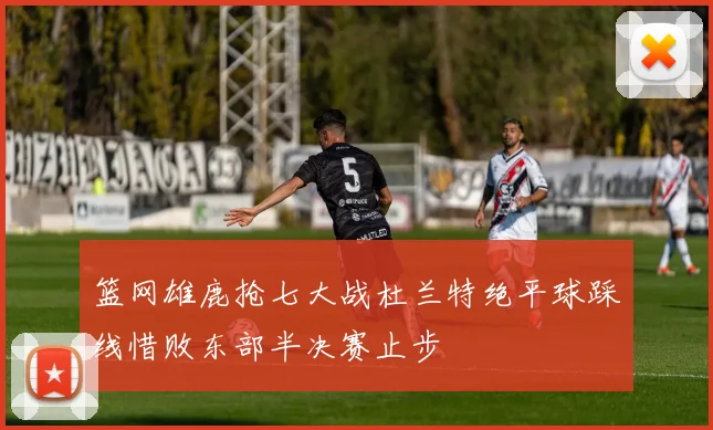 篮网雄鹿抢七大战杜兰特绝平球踩线惜败东部半决赛止步