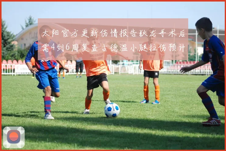 太阳官方更新伤情报告狄龙手术后需4到6周复查古德温小腿拉伤预计1到2周恢复