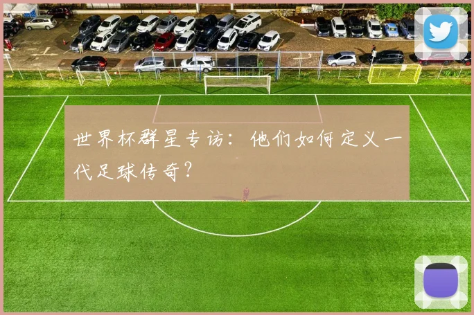 世界杯群星专访:他们如何定义一代足球传奇?