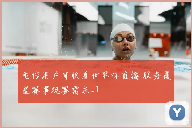 电信用户可收看世界杯直播 服务覆盖赛事观赛需求_1