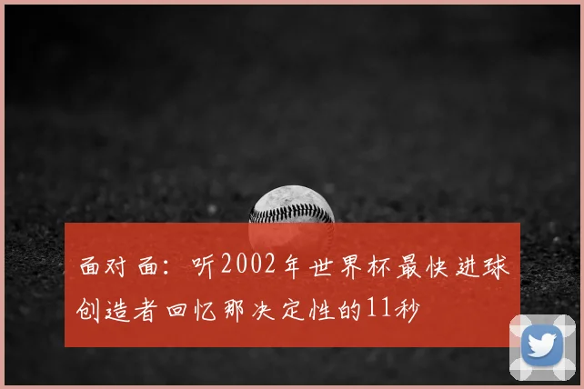 面对面:听2002年世界杯最快进球创造者回忆那决定性的11秒