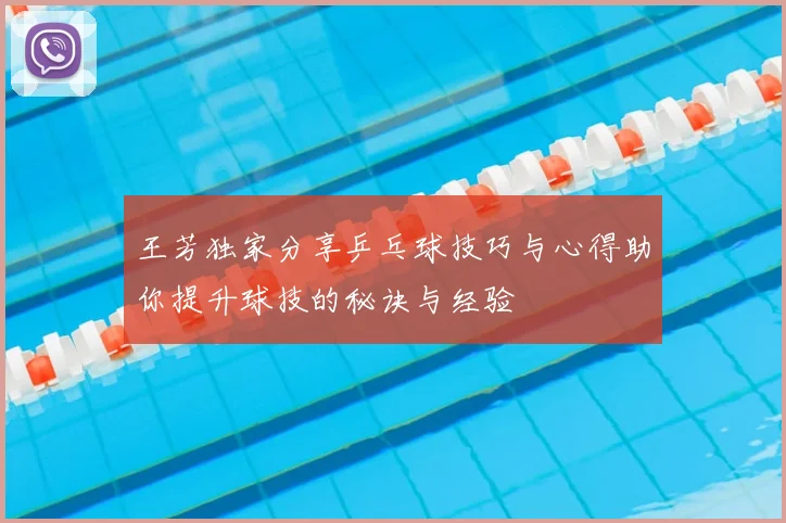 王芳独家分享乒乓球技巧与心得助你提升球技的秘诀与经验