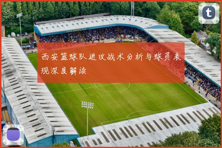 西安篮球队进攻战术分析与球员表现深度解读