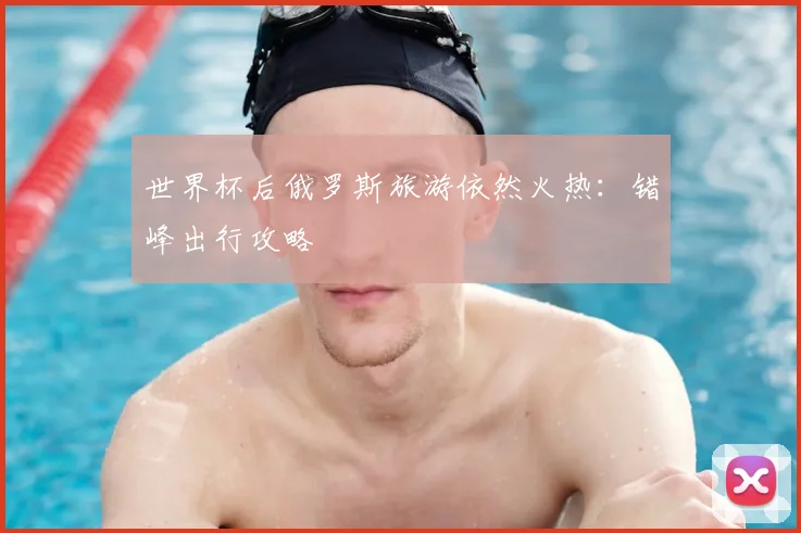 世界杯后俄罗斯旅游依然火热：错峰出行攻略