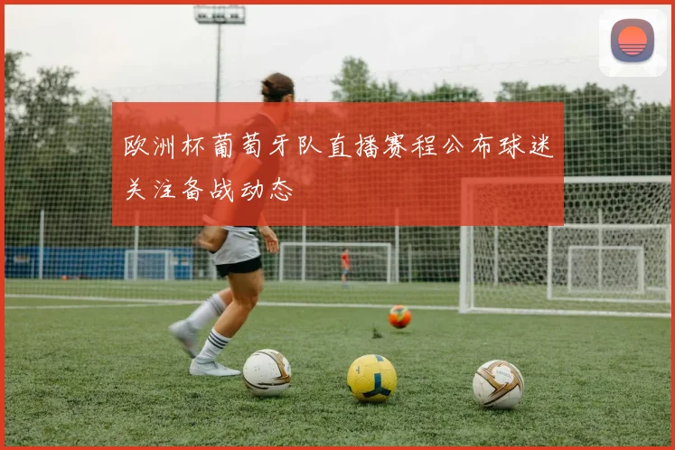 欧洲杯葡萄牙队直播赛程公布球迷关注备战动态