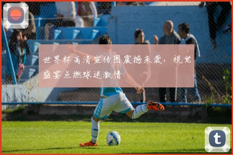 世界杯高清宣传图震撼来袭,视觉盛宴点燃球迷激情