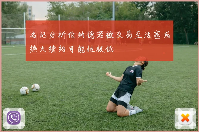 名记分析伦纳德若被交易至活塞或热火续约可能性极低