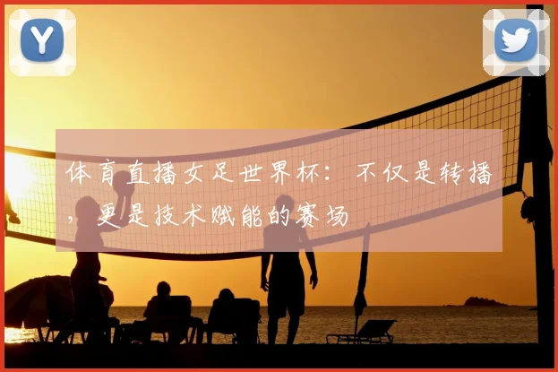 体育直播女足世界杯:不仅是转播,更是技术赋能的赛场