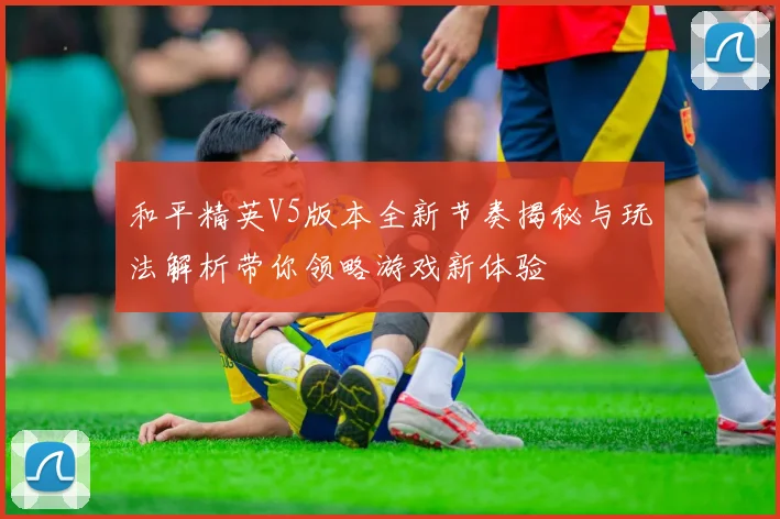 和平精英V5版本全新节奏揭秘与玩法解析带你领略游戏新体验