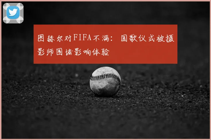 图赫尔对FIFA不满：国歌仪式被摄影师围堵影响体验