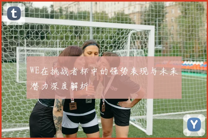 WE在挑战者杯中的强势表现与未来潜力深度解析