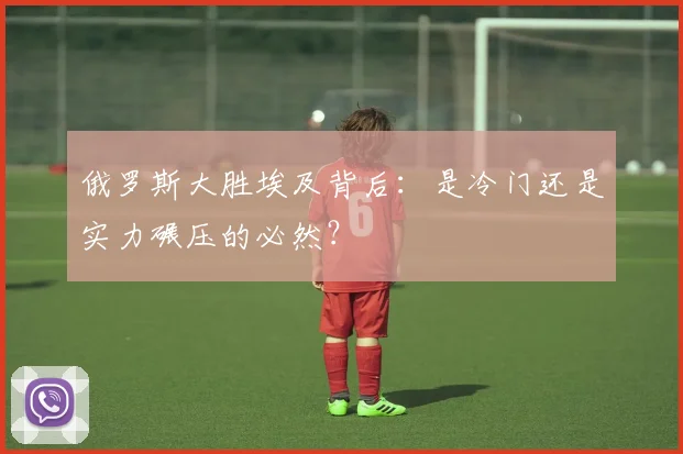 俄罗斯大胜埃及背后:是冷门还是实力碾压的必然?