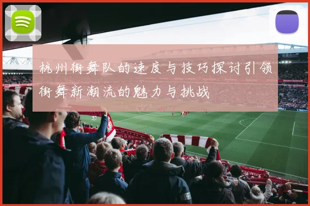 杭州街舞队的速度与技巧探讨引领街舞新潮流的魅力与挑战