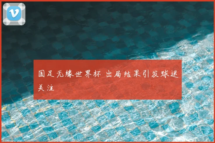 国足无缘世界杯 出局结果引发球迷关注