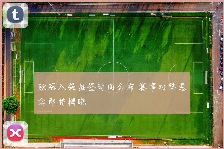 欧冠八强抽签时间公布 赛事对阵悬念即将揭晓