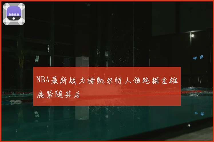 NBA最新战力榜凯尔特人领跑掘金雄鹿紧随其后