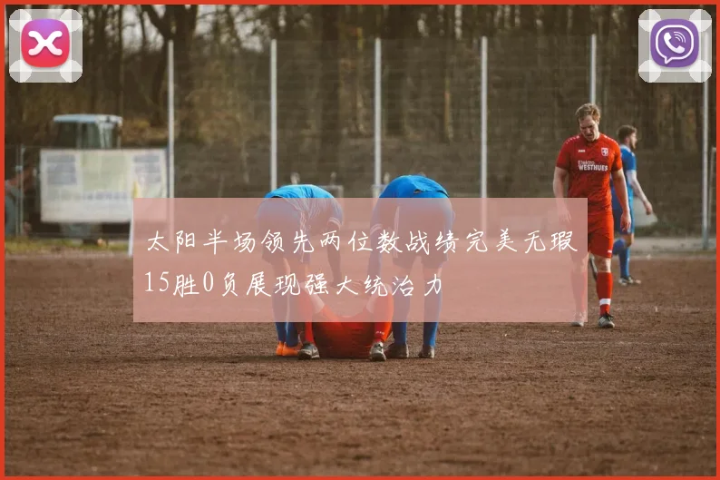 太阳半场领先两位数战绩完美无瑕15胜0负展现强大统治力