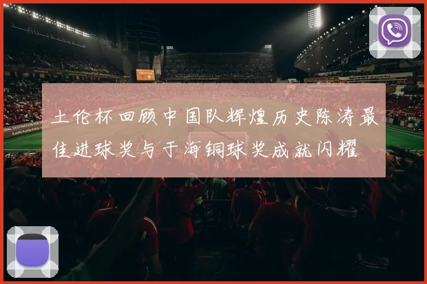土伦杯回顾中国队辉煌历史陈涛最佳进球奖与于海铜球奖成就闪耀