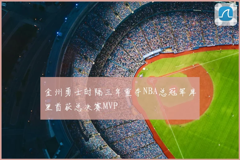 金州勇士时隔三年重夺NBA总冠军库里首获总决赛MVP