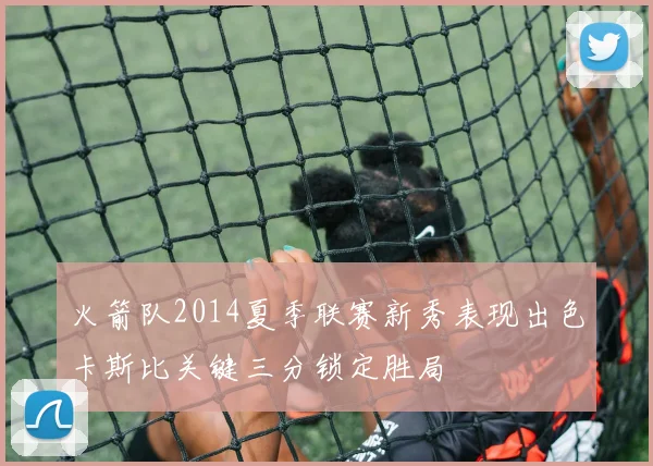 火箭队2014夏季联赛新秀表现出色卡斯比关键三分锁定胜局