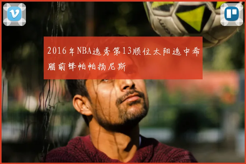 2016年NBA选秀第13顺位太阳选中希腊前锋帕帕扬尼斯