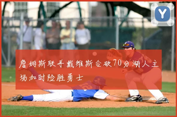 詹姆斯联手戴维斯合砍70分湖人主场加时险胜勇士