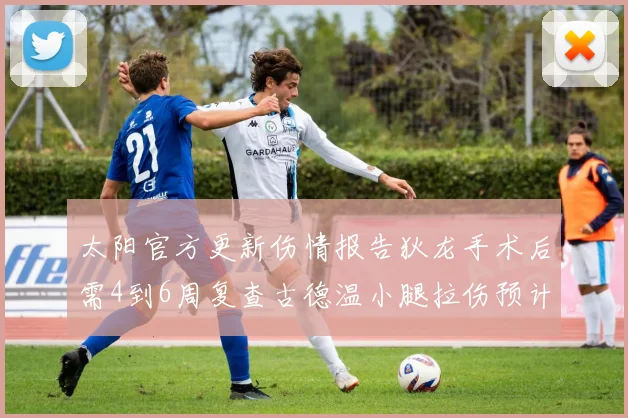 太阳官方更新伤情报告狄龙手术后需4到6周复查古德温小腿拉伤预计1到2周恢复