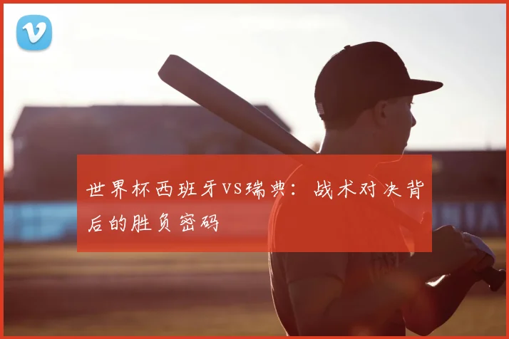 世界杯西班牙vs瑞典:战术对决背后的胜负密码