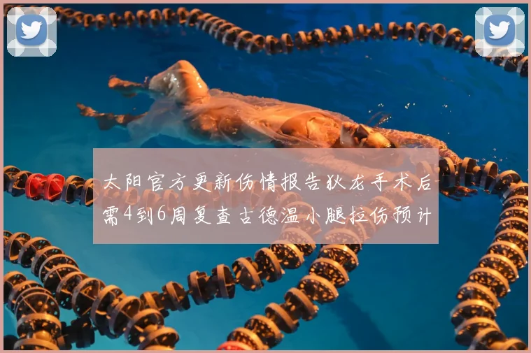 太阳官方更新伤情报告狄龙手术后需4到6周复查古德温小腿拉伤预计1到2周恢复