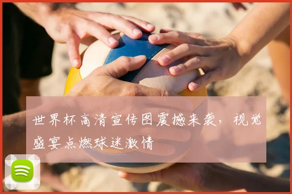 世界杯高清宣传图震撼来袭，视觉盛宴点燃球迷激情