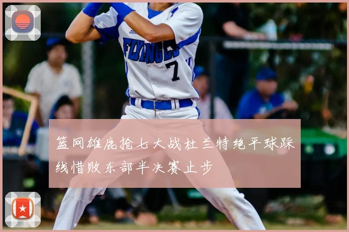 篮网雄鹿抢七大战杜兰特绝平球踩线惜败东部半决赛止步